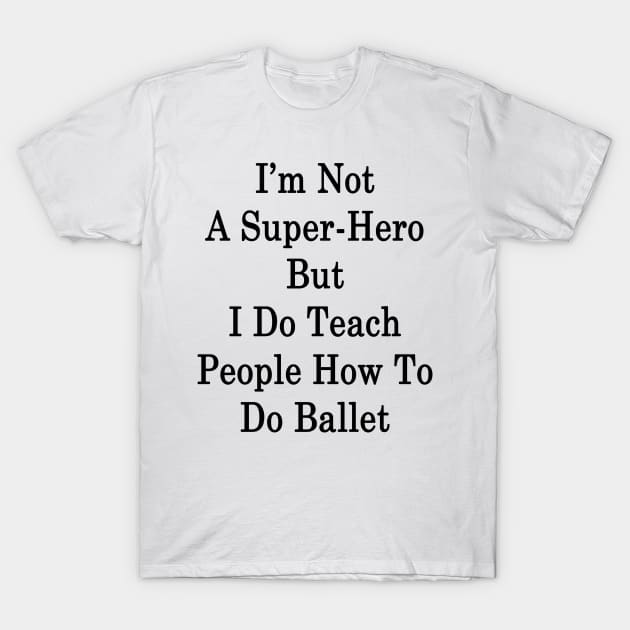 I'm Not A Super Hero But I Do Teach People How To Do Ballet T-Shirt by supernova23